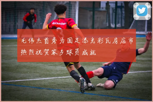 毛伟杰首秀为国足添光彩瓦房店市热烈祝贺家乡球员成就