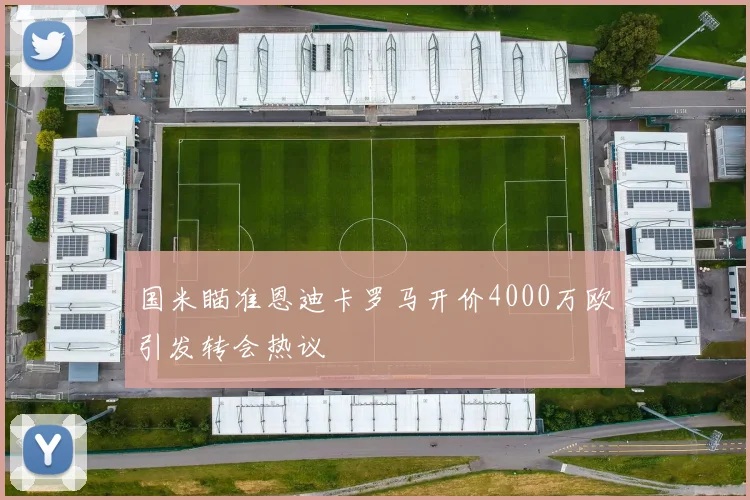 国米瞄准恩迪卡罗马开价4000万欧引发转会热议