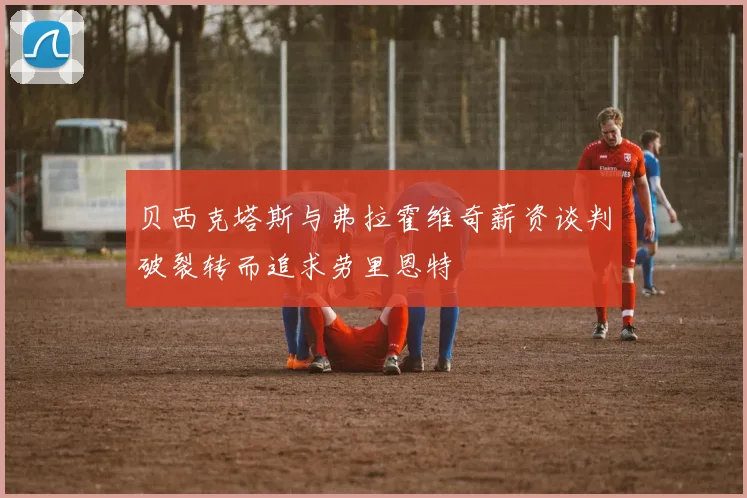 贝西克塔斯与弗拉霍维奇薪资谈判破裂转而追求劳里恩特