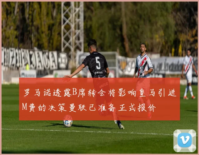 罗马诺透露B席转会将影响皇马引进M费的决策曼联已准备正式报价