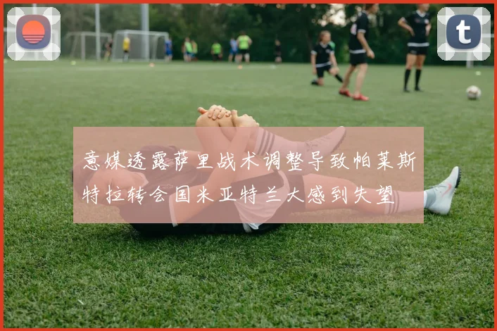 意媒透露萨里战术调整导致帕莱斯特拉转会国米亚特兰大感到失望