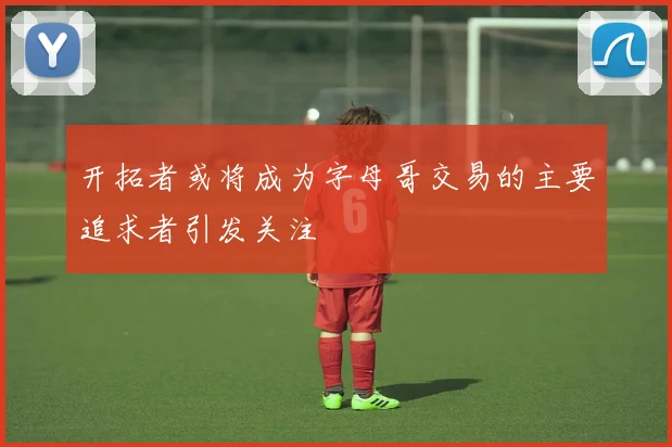 开拓者或将成为字母哥交易的主要追求者引发关注
