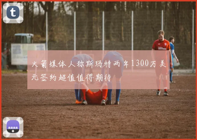 火箭媒体人称斯玛特两年1300万美元签约超值值得期待