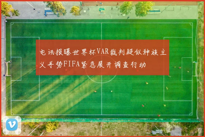 电讯报曝世界杯VAR裁判疑似种族主义手势FIFA紧急展开调查行动