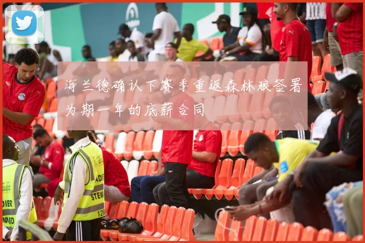 海兰德确认下赛季重返森林狼签署为期一年的底薪合同
