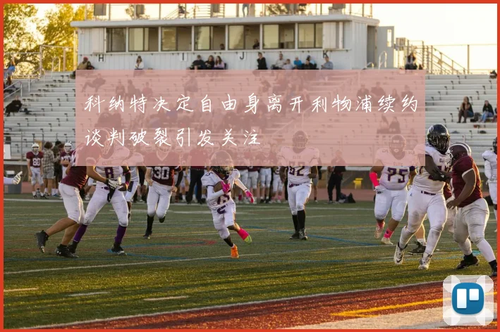 科纳特决定自由身离开利物浦续约谈判破裂引发关注
