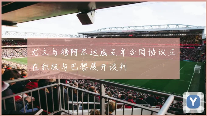尤文与穆阿尼达成五年合同协议正在积极与巴黎展开谈判