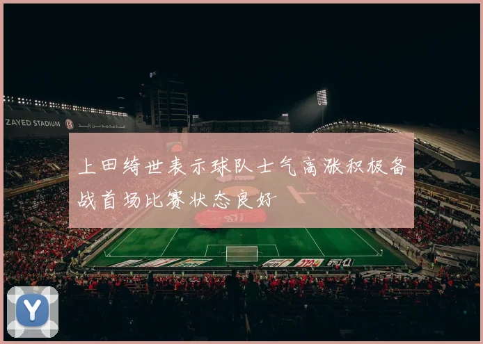 上田绮世表示球队士气高涨积极备战首场比赛状态良好