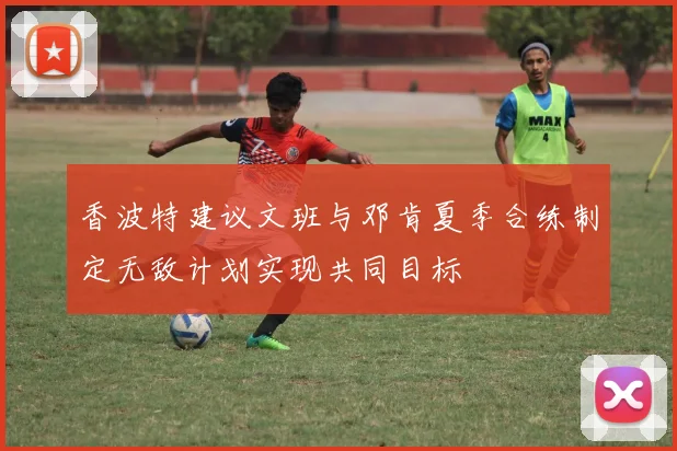 香波特建议文班与邓肯夏季合练制定无敌计划实现共同目标