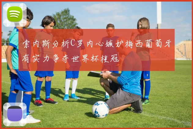 索内斯分析C罗内心嫉妒梅西葡萄牙有实力争夺世界杯桂冠