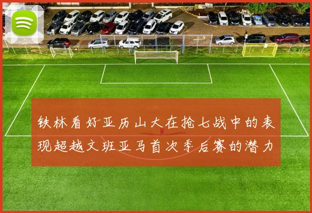 铁林看好亚历山大在抢七战中的表现超越文班亚马首次季后赛的潜力