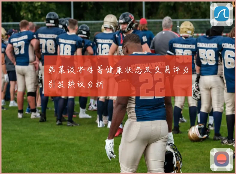 弗莱谈字母哥健康状态及交易评分引发热议分析