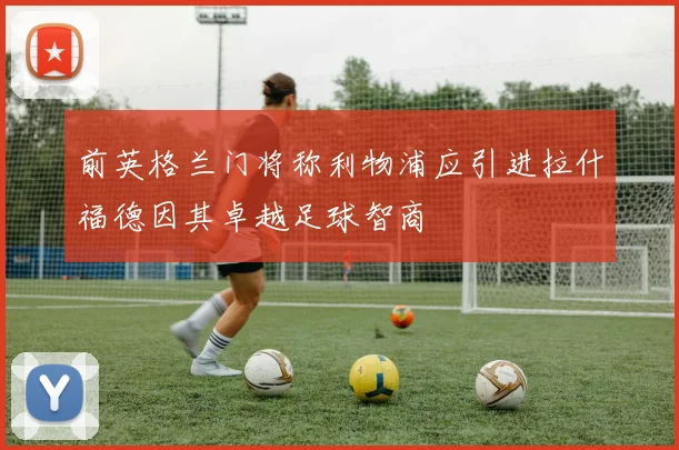 前英格兰门将称利物浦应引进拉什福德因其卓越足球智商