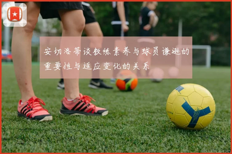 安切洛蒂谈教练素养与球员谦逊的重要性与适应变化的关系