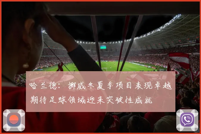 哈兰德：挪威冬夏季项目表现卓越期待足球领域迎来突破性成就