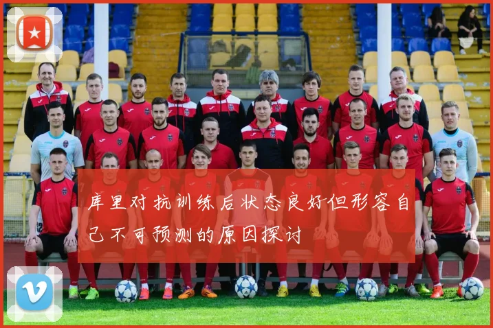 库里对抗训练后状态良好但形容自己不可预测的原因探讨