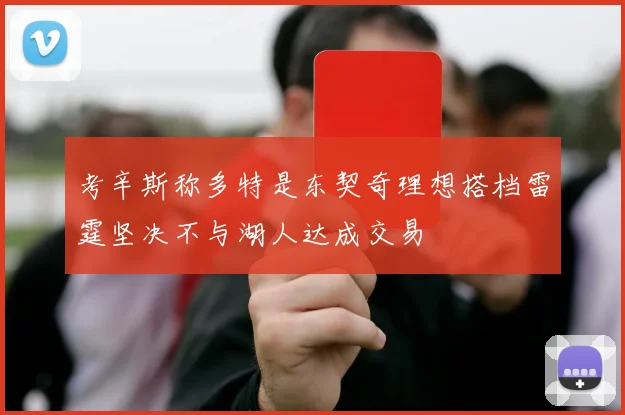 考辛斯称多特是东契奇理想搭档雷霆坚决不与湖人达成交易
